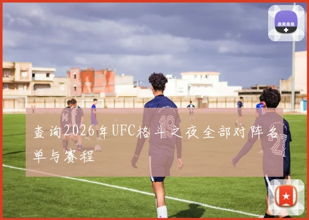 查询2026年UFC格斗之夜全部对阵名单与赛程