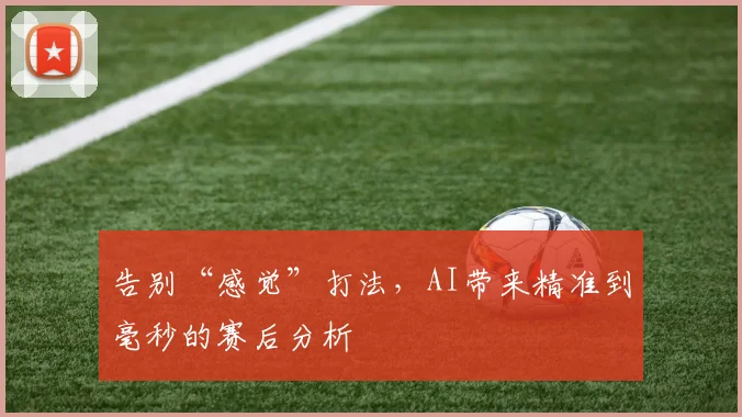 告别“感觉”打法,AI带来精准到毫秒的赛后分析
