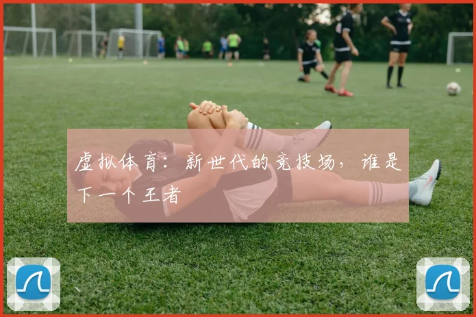 虚拟体育：新世代的竞技场，谁是下一个王者