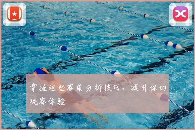 掌握这些赛前分析技巧，提升你的观赛体验