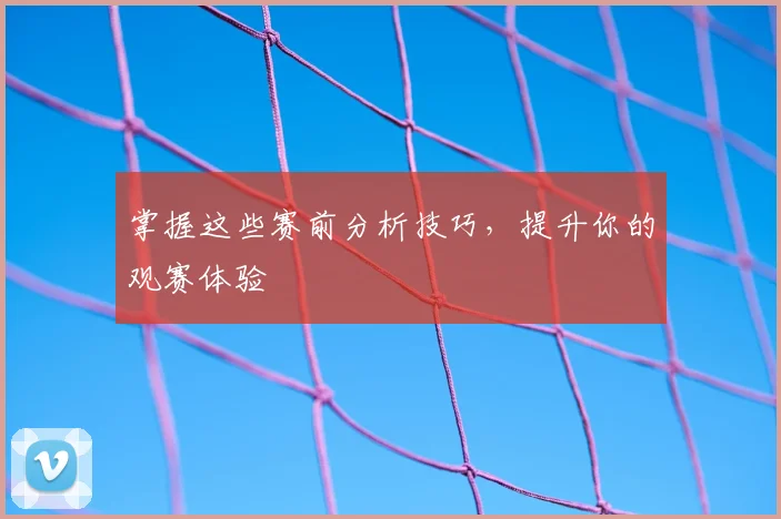 掌握这些赛前分析技巧,提升你的观赛体验
