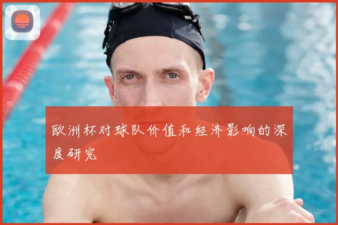 欧洲杯对球队价值和经济影响的深度研究