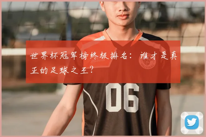 世界杯冠军榜终极排名：谁才是真正的足球之王？