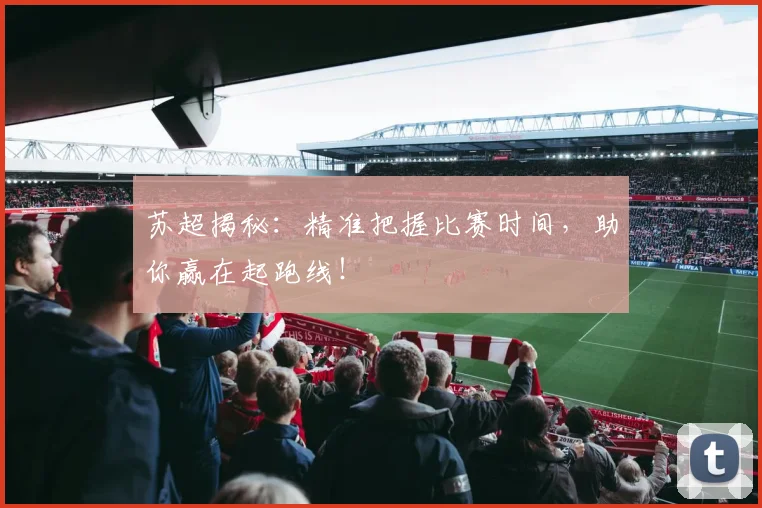 苏超揭秘：精准把握比赛时间，助你赢在起跑线！