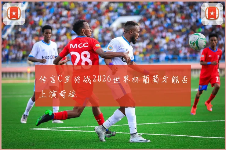 传言C罗将战2026世界杯葡萄牙能否上演奇迹