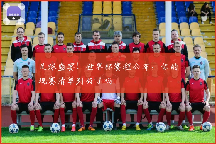 足球盛宴！世界杯赛程公布，你的观赛清单列好了吗