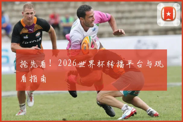 抢先看!2026世界杯转播平台与观看指南