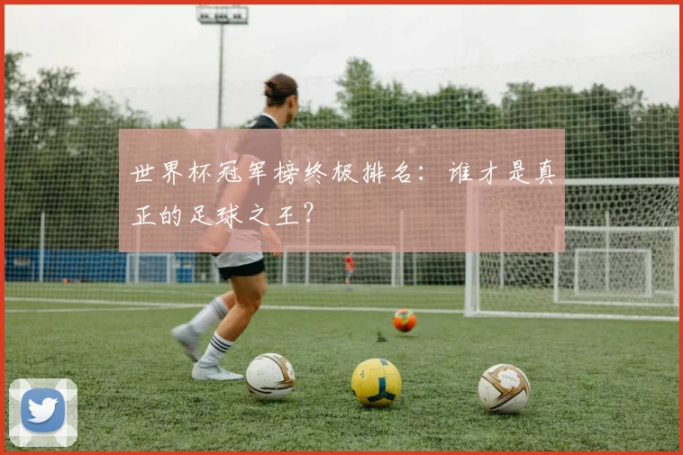 世界杯冠军榜终极排名：谁才是真正的足球之王？