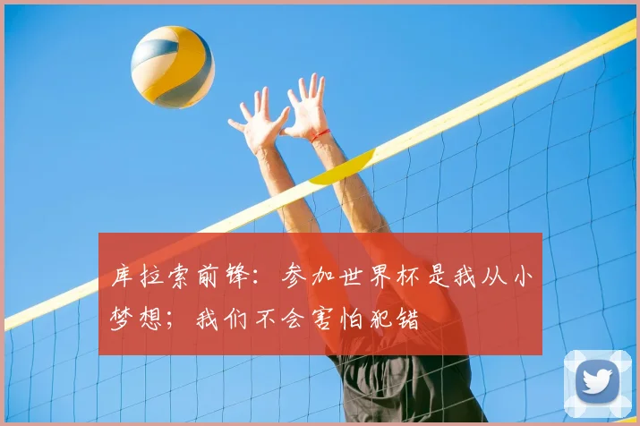 库拉索前锋:参加世界杯是我从小梦想;我们不会害怕犯错
