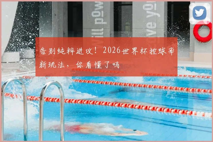 告别纯粹进攻!2026世界杯控球率新玩法,你看懂了吗