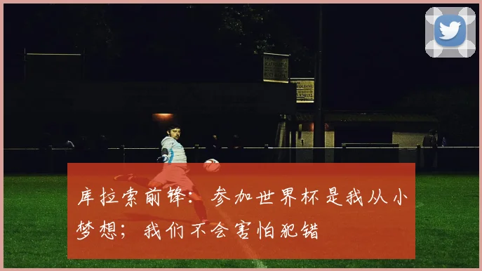 库拉索前锋:参加世界杯是我从小梦想;我们不会害怕犯错