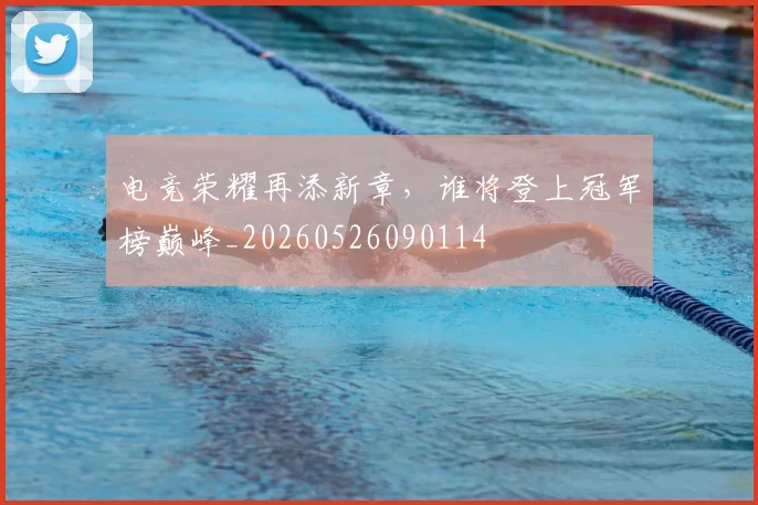 电竞荣耀再添新章，谁将登上冠军榜巅峰_20260526090114