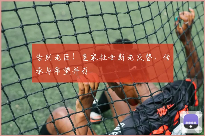 告别老臣!皇家社会新老交替,传承与希望并存