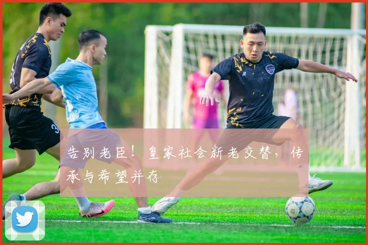 告别老臣！皇家社会新老交替，传承与希望并存