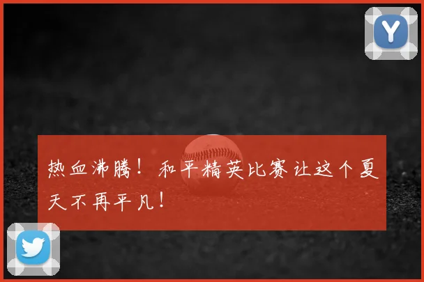 热血沸腾!和平精英比赛让这个夏天不再平凡!