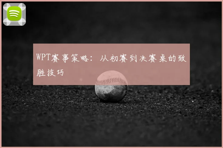 WPT赛事策略:从初赛到决赛桌的致胜技巧