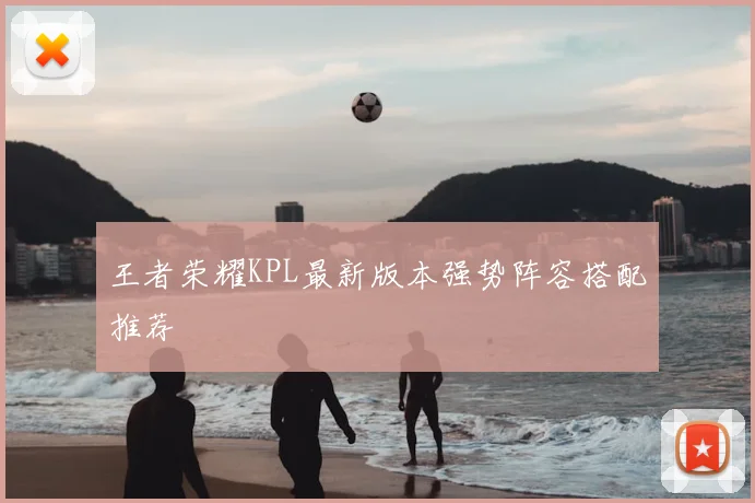 王者荣耀KPL最新版本强势阵容搭配推荐