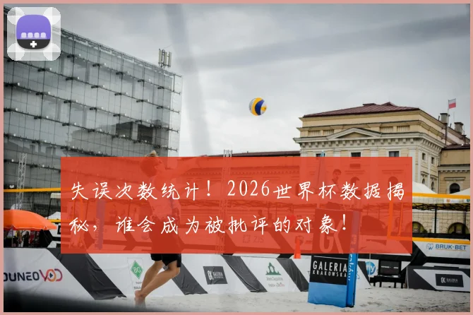 失误次数统计！2026世界杯数据揭秘，谁会成为被批评的对象！