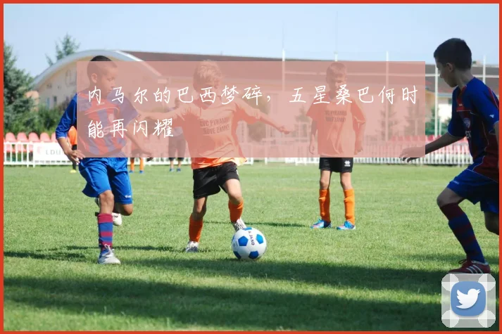 内马尔的巴西梦碎，五星桑巴何时能再闪耀
