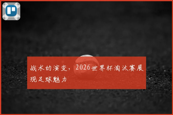战术的演变，2026世界杯淘汰赛展现足球魅力