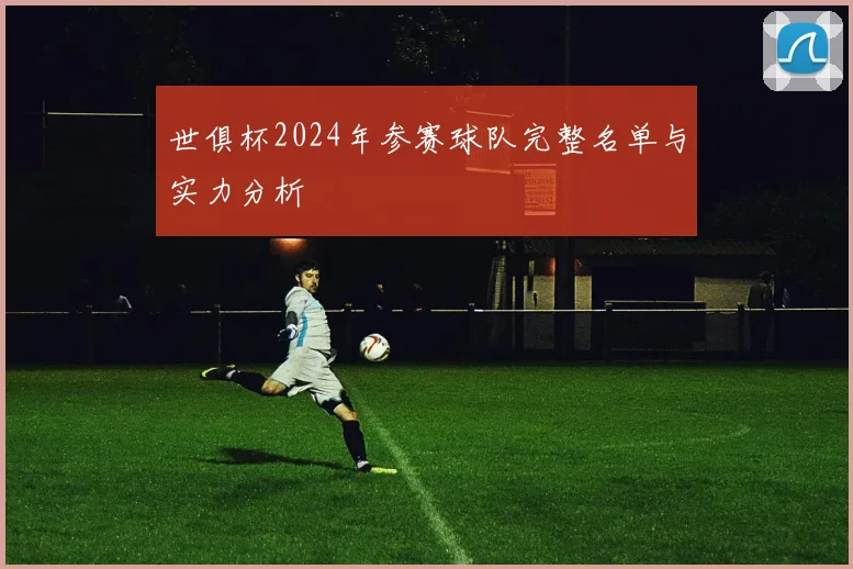世俱杯2024年参赛球队完整名单与实力分析
