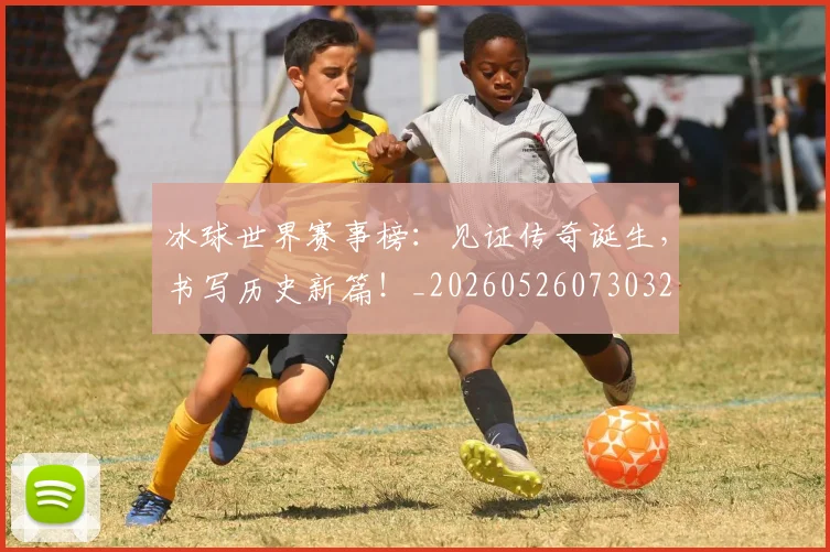 冰球世界赛事榜：见证传奇诞生，书写历史新篇！_20260526073032