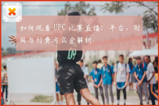 如何观看 UFC 比赛直播:平台、时间与付费方式全解析