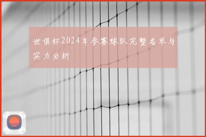 世俱杯2024年参赛球队完整名单与实力分析