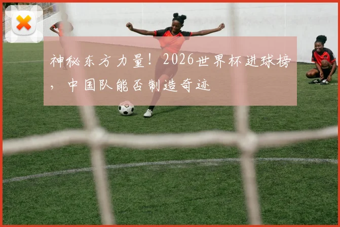 神秘东方力量!2026世界杯进球榜,中国队能否制造奇迹