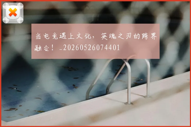 当电竞遇上文化,英魂之刃的跨界融合!_20260526074401