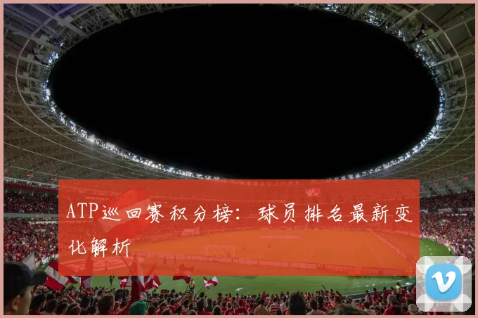 ATP巡回赛积分榜:球员排名最新变化解析