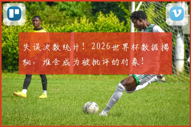 失误次数统计！2026世界杯数据揭秘，谁会成为被批评的对象！