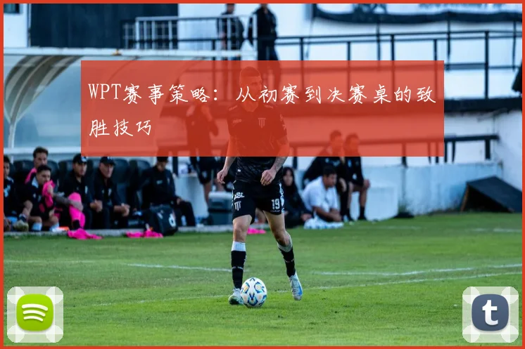 WPT赛事策略：从初赛到决赛桌的致胜技巧