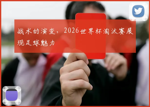 战术的演变,2026世界杯淘汰赛展现足球魅力