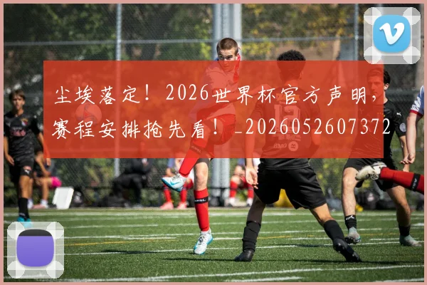 尘埃落定！2026世界杯官方声明，赛程安排抢先看！_20260526073725