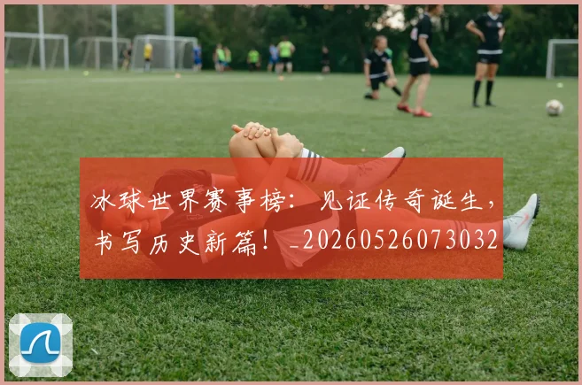 冰球世界赛事榜:见证传奇诞生,书写历史新篇!_20260526073032