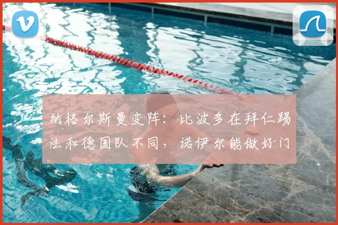 纳格尔斯曼变阵:比波多在拜仁踢法和德国队不同,诺伊尔能做好门将补位